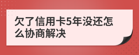 欠了信用卡5年没还怎么协商解决