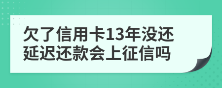 欠了信用卡13年没还延迟还款会上征信吗