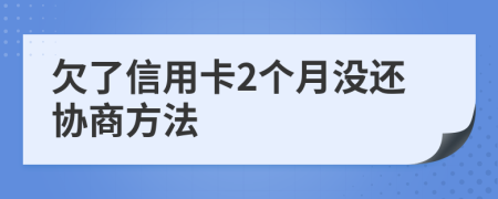 欠了信用卡2个月没还协商方法