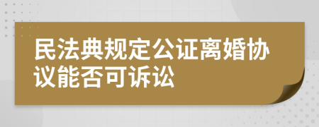 民法典规定公证离婚协议能否可诉讼