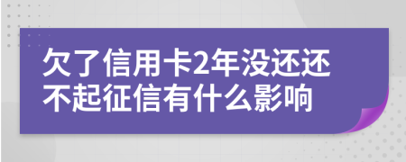 欠了信用卡2年没还还不起征信有什么影响