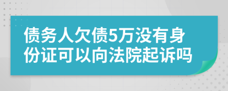 债务人欠债5万没有身份证可以向法院起诉吗