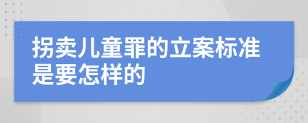 拐卖儿童罪的立案标准是要怎样的