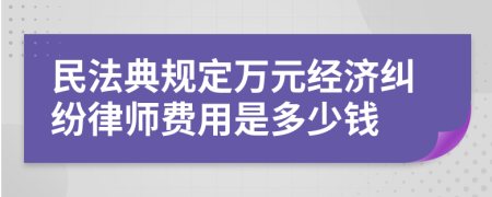 民法典规定万元经济纠纷律师费用是多少钱