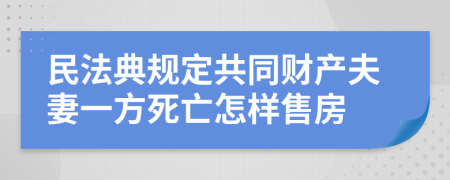 民法典规定共同财产夫妻一方死亡怎样售房