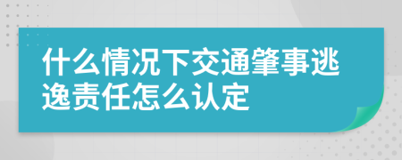 什么情况下交通肇事逃逸责任怎么认定