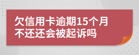 欠信用卡逾期15个月不还还会被起诉吗