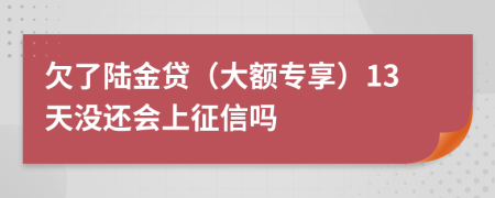 欠了陆金贷（大额专享）13天没还会上征信吗