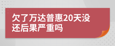 欠了万达普惠20天没还后果严重吗