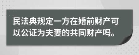 民法典规定一方在婚前财产可以公证为夫妻的共同财产吗。