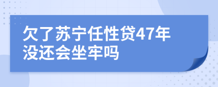 欠了苏宁任性贷47年没还会坐牢吗