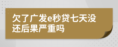 欠了广发e秒贷七天没还后果严重吗