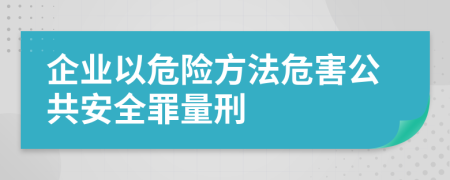 企业以危险方法危害公共安全罪量刑