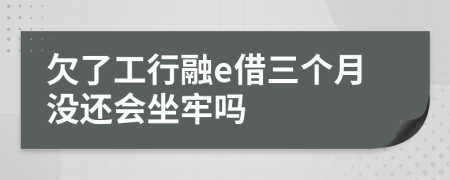 欠了工行融e借三个月没还会坐牢吗