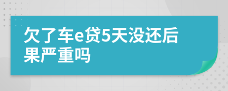 欠了车e贷5天没还后果严重吗