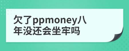 欠了ppmoney八年没还会坐牢吗