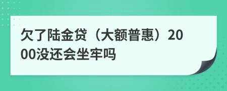 欠了陆金贷（大额普惠）2000没还会坐牢吗