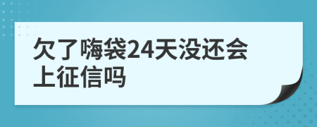 欠了嗨袋24天没还会上征信吗