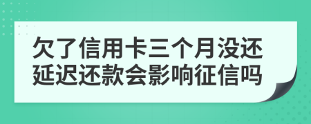 欠了信用卡三个月没还延迟还款会影响征信吗