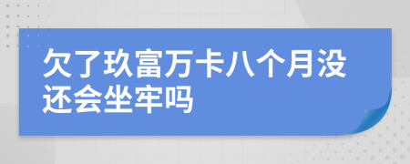 欠了玖富万卡八个月没还会坐牢吗