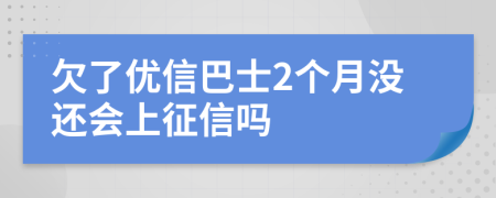 欠了优信巴士2个月没还会上征信吗