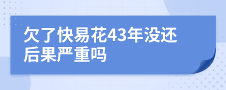 欠了快易花43年没还后果严重吗