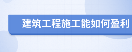 建筑工程施工能如何盈利