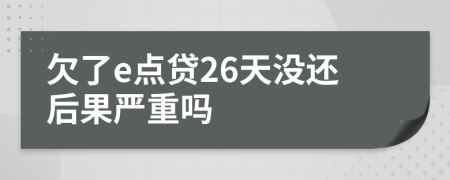 欠了e点贷26天没还后果严重吗