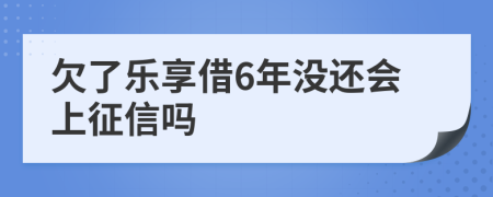 欠了乐享借6年没还会上征信吗