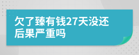 欠了臻有钱27天没还后果严重吗