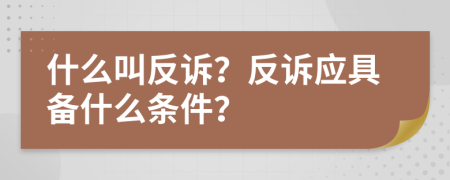 什么叫反诉？反诉应具备什么条件？