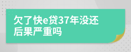 欠了快e贷37年没还后果严重吗