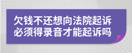 欠钱不还想向法院起诉必须得录音才能起诉吗