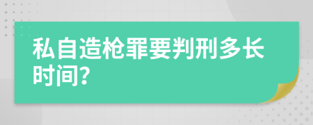 私自造枪罪要判刑多长时间？