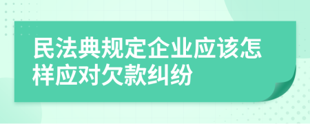 民法典规定企业应该怎样应对欠款纠纷