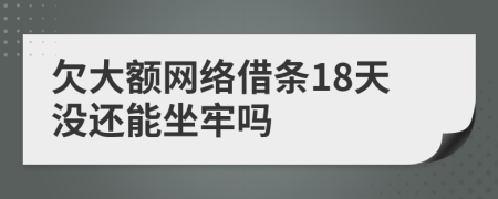 欠大额网络借条18天没还能坐牢吗