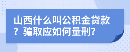 山西什么叫公积金贷款？骗取应如何量刑？