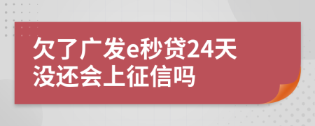 欠了广发e秒贷24天没还会上征信吗