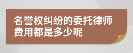 名誉权纠纷的委托律师费用都是多少呢