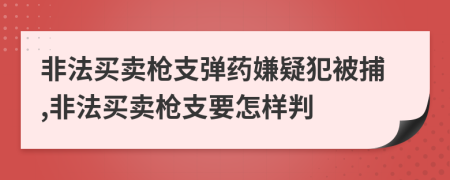 非法买卖枪支弹药嫌疑犯被捕,非法买卖枪支要怎样判