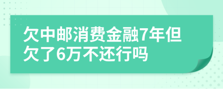 欠中邮消费金融7年但欠了6万不还行吗