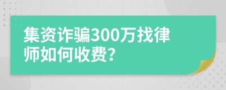 集资诈骗300万找律师如何收费？