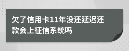 欠了信用卡11年没还延迟还款会上征信系统吗