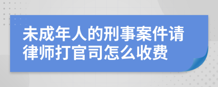 未成年人的刑事案件请律师打官司怎么收费