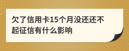 欠了信用卡15个月没还还不起征信有什么影响