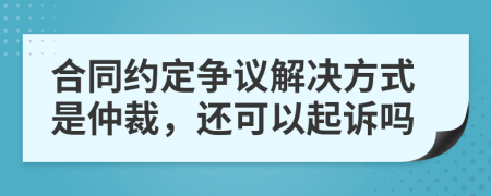 合同约定争议解决方式是仲裁，还可以起诉吗