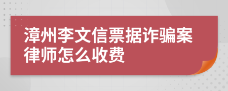 漳州李文信票据诈骗案律师怎么收费