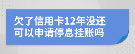 欠了信用卡12年没还可以申请停息挂账吗