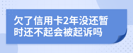 欠了信用卡2年没还暂时还不起会被起诉吗