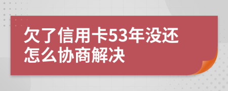 欠了信用卡53年没还怎么协商解决